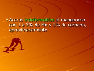AcerosAceros indeformablesindeformables al manganesoal manganeso
con 1 a 3% de Mn y 1% de carbono,con 1 a 3% de Mn y 1% de carbono,
aproximadamenteaproximadamente
 