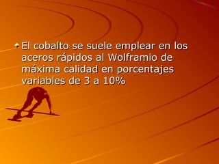 El cobalto se suele emplear en losEl cobalto se suele emplear en los
aceros rápidos al Wolframio deaceros rápidos al Wolframio de
máxima calidad en porcentajesmáxima calidad en porcentajes
variables de 3 a 10%variables de 3 a 10%
 
