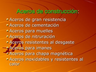Aceros de construcciónAceros de construcción::
Aceros de gran resistenciaAceros de gran resistencia
Aceros de cementaciónAceros de cementación
Aceros para muellesAceros para muelles
Aceros de nitruraciónAceros de nitruración
Aceros resistentes al desgasteAceros resistentes al desgaste
Aceros para imanesAceros para imanes
Aceros para chapa magnéticaAceros para chapa magnética
Aceros inoxidables y resistentes alAceros inoxidables y resistentes al
calorcalor
 