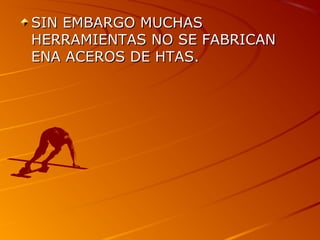 SIN EMBARGO MUCHASSIN EMBARGO MUCHAS
HERRAMIENTAS NO SE FABRICANHERRAMIENTAS NO SE FABRICAN
ENA ACEROS DE HTAS.ENA ACEROS DE HTAS.
 