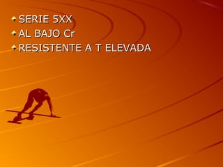SERIE 5XXSERIE 5XX
AL BAJO CrAL BAJO Cr
RESISTENTE A T ELEVADARESISTENTE A T ELEVADA
 