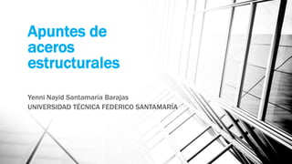 Apuntes de
aceros
estructurales
Yenni Nayid Santamaría Barajas
UNIVERSIDAD TÉCNICA FEDERICO SANTAMARÍA
 