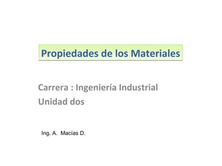 Propiedades de los Materiales

Carrera : Ingeniería Industrial
Unidad dos


Ing. A. Macías D.
 