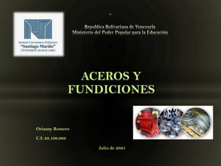 ACEROS Y
FUNDICIONES
Orianny Romero
C.I: 28.109.966
Julio de 2021
*
 