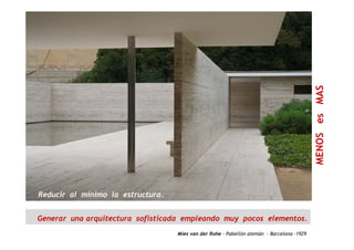 OSesMASMENOSe
Mies van der Rohe - Pabellón alemán - Barcelona -1929
Generar una arquitectura sofisticada empleando muy pocos elementos.
Reducir al mínimo la estructura.
 