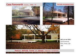 Casa Fansworth U.S.A., 1946 / 51 Período norteamericano
MIES van der ROHE -
Casa Farnworsth,
Plano, Illinois, USA -
1946
Postura definida frente al paisaje. (natural o artificial).
 
