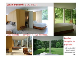 Casa Fansworth U.S.A., 1946 / 51
MIES van der ROHE
Casa Farnworsth,
Plano, Illinois, USA –
1946
Zona húmeda + servicios = caja insertada.
Esquina:
Sensación de
fragilidad.
 
