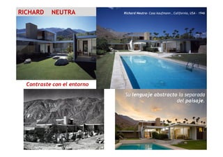RICHARD NEUTRA Richard Neutra- Casa kaufmann , California, USA - 1946
Su lenguaje abstracto la separada
del paisaje.
Contraste con el entorno
 