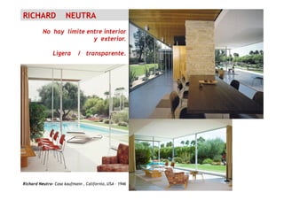 RICHARD NEUTRA
No hay límite entre interior
y exterior.
Ligera / transparente.
Richard Neutra- Casa kaufmann , California, USA - 1946
 