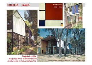 CHARLES EAMES Piet Mondrian
(1872 - 1941)
Charles Eames – Case Study House #8 – California, USA - 1949
Prefabricación.
Búsqueda de la estandarización
producto de la Industrialización.
 