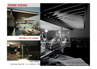 PIERRE KOENIG
Pierre Koenig –
Case Study House #22 – L.A., California - 1960
Mirador a la ciudad.
Nace la fotografía de arquitectura.
 