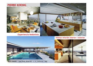 PIERRE KOENIG
Pierre Koenig – Case Study House #22 – L. A., California - 1960
Experiencia hedonista.
Intensa relación interior / exterior.
 