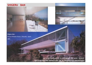SHIGERU BAN
Shigeru Ban –
Picture Window House, Shizuoka, Japón,
2001.
La arquitectura es la voluntad de una época.
Aprovechar los beneficios de la innovación tecnología
 