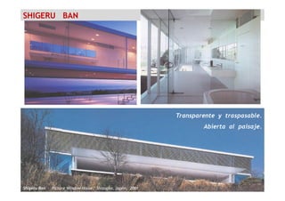 SHIGERU BAN
Shigeru Ban – Picture Window House, Shizuoka, Japón, 2001
Transparente y traspasable.
Abierta al paisaje.
 