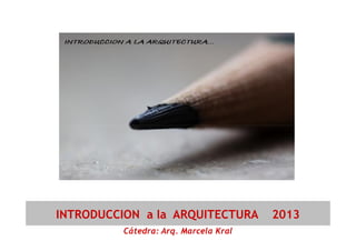 Cátedra: Arq. Marcela Kral
INTRODUCCION a la ARQUITECTURA 2013
 