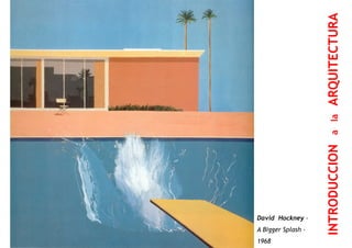 LA CASA DEL PRAGMATISMO
ARQUITECTURAINTRODUCCIONalaARQUITECTURA
David Hockney -
A Bigger Splash -
1968
INTRODUCCION
 
