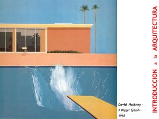 LA CASA DEL PRAGMATISMO 
David Hockney - 
A Bigger Splash - 
1968 
INTRODUCCION a la ARQUITECTURA  