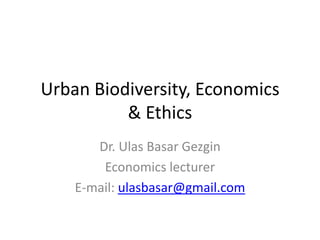 Urban Biodiversity, Economics
          & Ethics
       Dr. Ulas Basar Gezgin
        Economics lecturer
    E-mail: ulasbasar@gmail.com
 