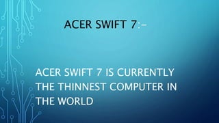 ACER SWIFT 7:-
ACER SWIFT 7 IS CURRENTLY
THE THINNEST COMPUTER IN
THE WORLD
 