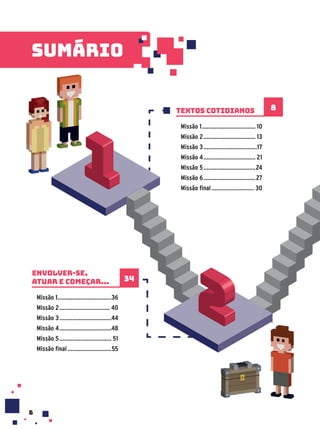 sumário
Textos cotidianos
Missão 1................................. 10
Missão 2................................ 13
Missão 3.................................17
Missão 4................................ 21
Missão 5................................24
Missão 6................................27
Missão final.......................... 30
8
Envolver-se,
atuar e começar...
Missão 1.................................36
Missão 2............................... 40
Missão 3................................44
Missão 4................................48
Missão 5................................ 51
Missão final...........................55
34
6
 
