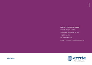 InCasu.be
            Acerta in-Company support
            Buro & Design Center
            Esplanade du Heysel BP 65
            1020 Bruxelles
            tél. 02 474 01 06
            e-mail : incompany.support@acerta.be




acerta.be
 