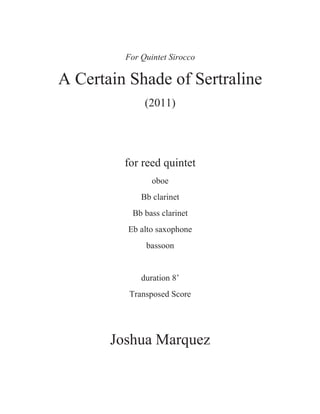 For Quintet Sirocco
A Certain Shade of Sertraline
(2011)
for reed quintet
oboe
Bb clarinet
Bb bass clarinet
Eb alto saxophone
bassoon
duration 8’
Transposed Score
Joshua Marquez
 