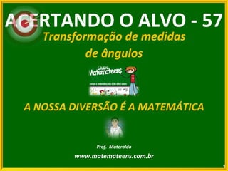 ACERTANDO O ALVO - 57 Transformação de medidas de ângulos A NOSSA DIVERSÃO É A MATEMÁTICA Prof.  Materaldo www.matemateens.com.br 
