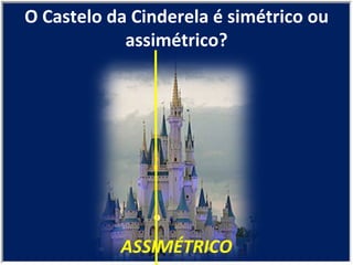 ASSIMÉTRICO O Castelo da Cinderela é simétrico ou assimétrico? 