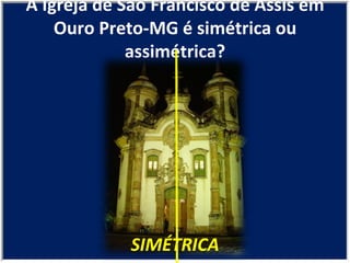 SIMÉTRICA A Igreja de São Francisco de Assis em Ouro Preto-MG é simétrica ou assimétrica? 