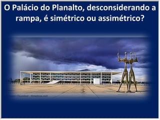 O Palácio do Planalto, desconsiderando a rampa, é simétrico ou assimétrico? 