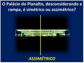 ASSIMÉTRICO O Palácio do Planalto, desconsiderando a rampa, é simétrico ou assimétrico? 