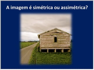 A imagem é simétrica ou assimétrica? 