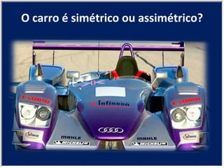 O carro é simétrico ou assimétrico? 