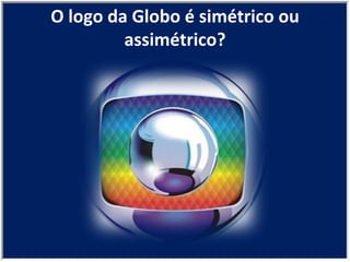 O logo da Globo é simétrico ou assimétrico? 