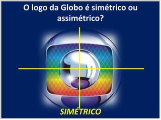SIMÉTRICO O logo da Globo é simétrico ou assimétrico? 