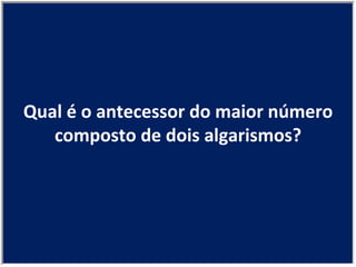 Qual é o antecessor do maior número composto de dois algarismos? 