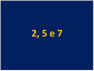 2, 5 e 7 