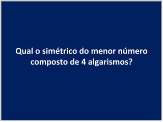 Qual o simétrico do menor número composto de 4 algarismos? 