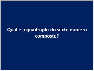 Qual é o quádruplo do sexto número composto? 
