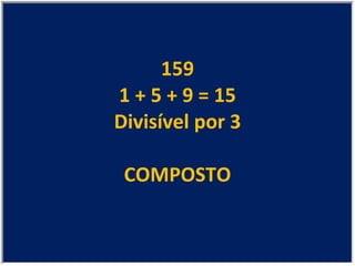 159 1 + 5 + 9 = 15 Divisível por 3 COMPOSTO 