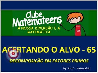 ACERTANDO O ALVO - 65 by Prof. Materaldo DECOMPOSIÇÃO EM FATORES PRIMOS 