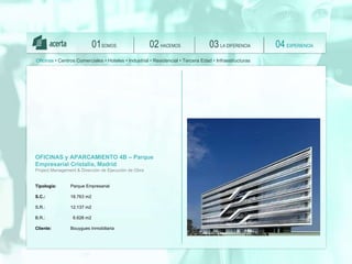 SOMOS 01 HACEMOS 02 LA DIFERENCIA 03 EXPERIENCIA 04 Oficinas  • Centros Comerciales • Hoteles • Industrial • Residencial • Tercera Edad • Infraestructuras OFICINAS y APARCAMIENTO 4B – Parque Empresarial Cristalia, Madrid Project Management & Dirección de Ejecución de Obra Tipología:   Parque Empresarial S.C.:   18.763 m2 S.R.:  12.137 m2 B.R.:    6.626 m2 Client e :  Bouygues Inmobiliaria 