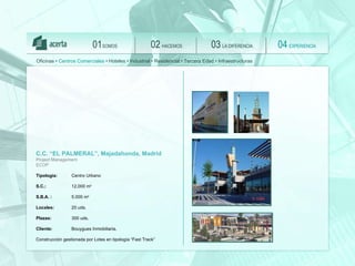 SOMOS 01 HACEMOS 02 LA DIFERENCIA 03 EXPERIENCIA 04 Oficinas •  Centros Comerciales  • Hoteles • Industrial • Residencial • Tercera Edad • Infraestructuras C.C. “EL PALMERAL”, Majadahonda, Madrid Project Management  ECOP Tipología:   Centro Urbano S.C.:   12.000 m 2 S.B.A. :   5.000 m 2 Locales:   20 uds.  Plazas:   300 uds.   Client e :   Bouygues Inmobiliaria.  Construcción gestionada por Lotes en tipología “Fast Track” 