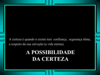 A POSSIBILIDADE
DA CERTEZA
A certeza é quando o crente tem confiança, segurança ítima,
a respeito da sua salvação (a vida eterna).
 