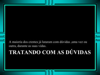 TRATANDO COM AS DÚVIDAS
A maioria dos crentes já lutaram com dúvidas ,uma vez ou
outra, durante as suas vidas.
 