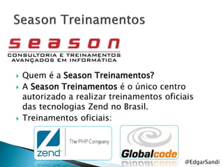    Quem é a Season Treinamentos?
   A Season Treinamentos é o único centro
    autorizado a realizar treinamentos oficiais
    das tecnologias Zend no Brasil.
   Treinamentos oficiais:




                                            @EdgarSandi
 