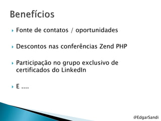    Fonte de contatos / oportunidades

   Descontos nas conferências Zend PHP

   Participação no grupo exclusivo de
    certificados do LinkedIn

   E ....




                                          @EdgarSandi
 