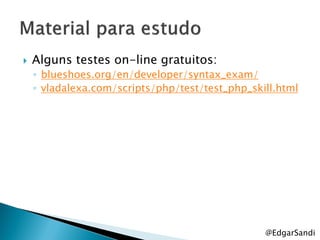    Alguns testes on-line gratuitos:
    ◦ blueshoes.org/en/developer/syntax_exam/
    ◦ vladalexa.com/scripts/php/test/test_php_skill.html




                                                 @EdgarSandi
 