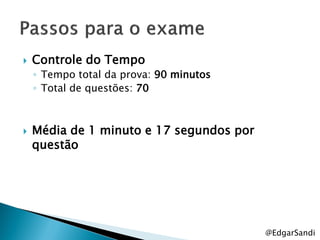    Controle do Tempo
    ◦ Tempo total da prova: 90 minutos
    ◦ Total de questões: 70



   Média de 1 minuto e 17 segundos por
    questão




                                          @EdgarSandi
 