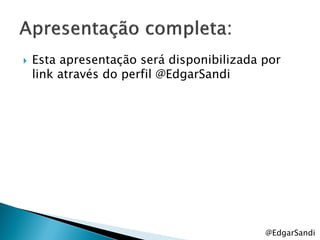    Esta apresentação será disponibilizada por
    link através do perfil @EdgarSandi




                                           @EdgarSandi
 
